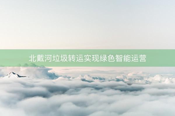 北戴河垃圾转运实现绿色智能运营