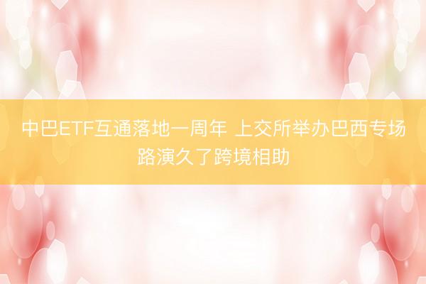中巴ETF互通落地一周年 上交所举办巴西专场路演久了跨境相助
