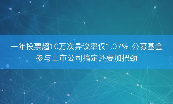 一年投票超10万次异议率仅1.07% 公募基金参与上市公司搞定还要加把劲