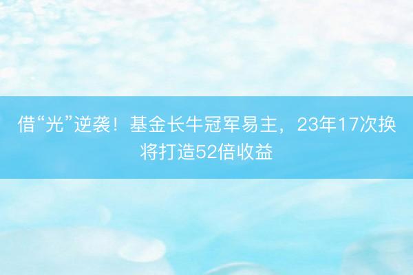 借“光”逆袭！基金长牛冠军易主，23年17次换将打造52倍收益