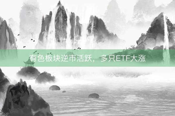 有色板块逆市活跃，多只ETF大涨