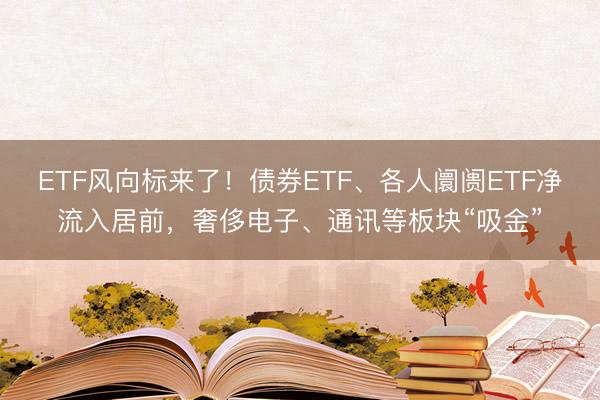 ETF风向标来了！债券ETF、各人阛阓ETF净流入居前，奢侈电子、通讯等板块“吸金”