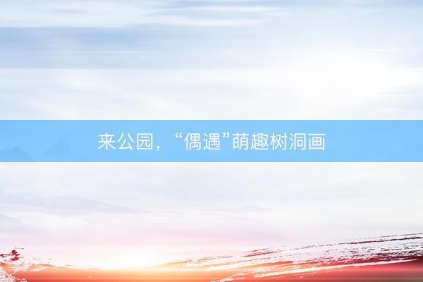 来公园，“偶遇”萌趣树洞画