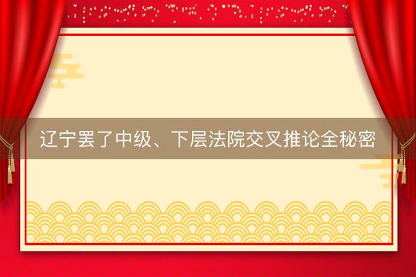 辽宁罢了中级、下层法院交叉推论全秘密