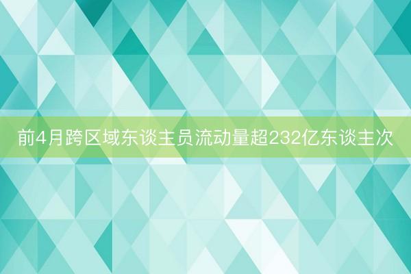 前4月跨区域东谈主员流动量超232亿东谈主次