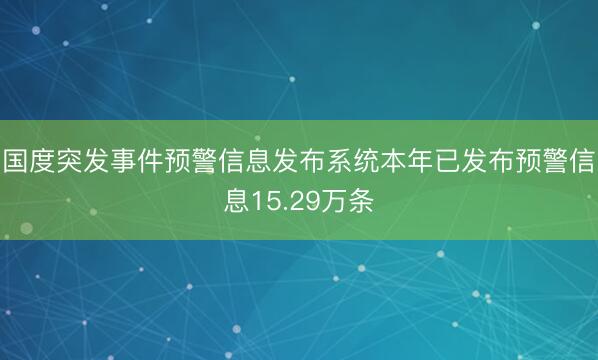 国度突发事件预警信息发布系统本年已发布预警信息15.29万条