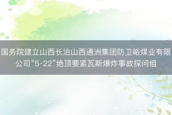 国务院建立山西长治山西通洲集团防卫峪煤业有限公司“5·22”绝顶要紧瓦斯爆炸事故探问组