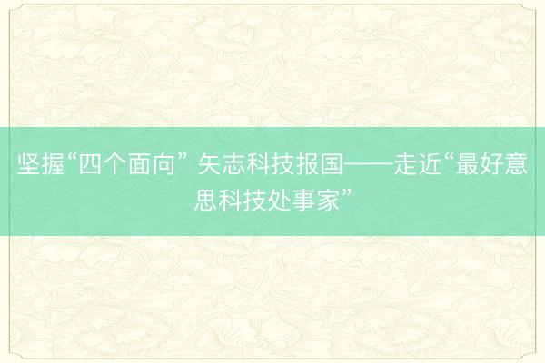 坚握“四个面向” 矢志科技报国——走近“最好意思科技处事家”