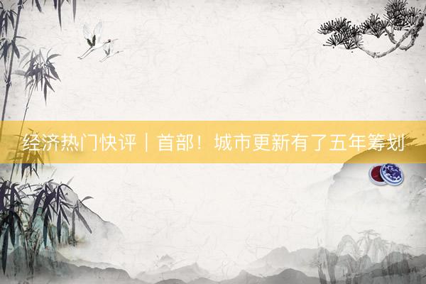 经济热门快评｜首部！城市更新有了五年筹划