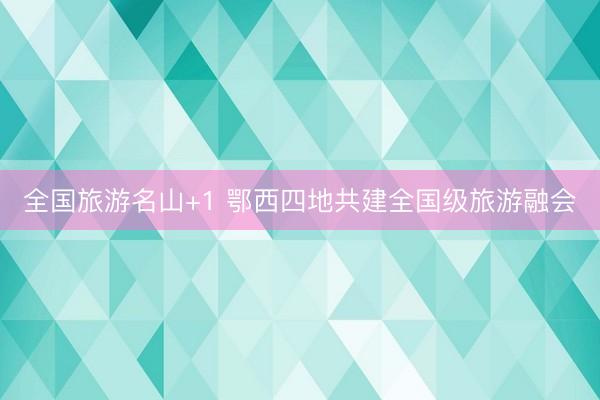全国旅游名山+1 鄂西四地共建全国级旅游融会
