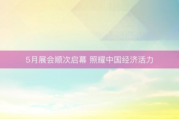 5月展会顺次启幕 照耀中国经济活力
