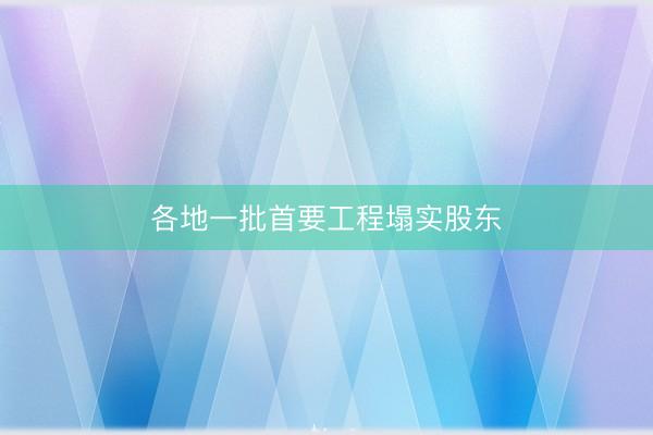 各地一批首要工程塌实股东