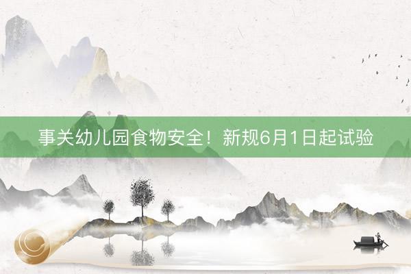 事关幼儿园食物安全！新规6月1日起试验
