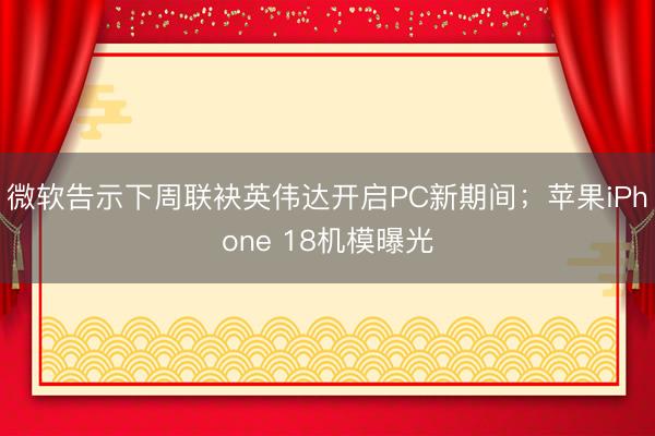 微软告示下周联袂英伟达开启PC新期间；苹果iPhone 18机模曝光