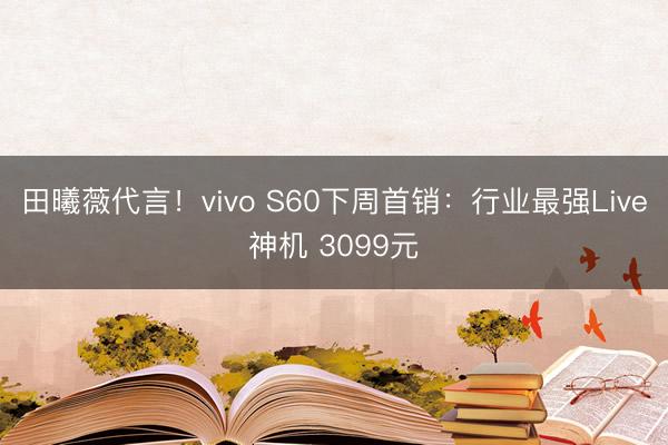 田曦薇代言！vivo S60下周首销：行业最强Live神机 3099元