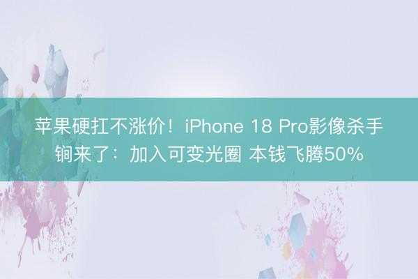 苹果硬扛不涨价！iPhone 18 Pro影像杀手锏来了：加入可变光圈 本钱飞腾50%
