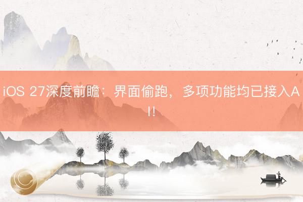 iOS 27深度前瞻：界面偷跑，多项功能均已接入AI！