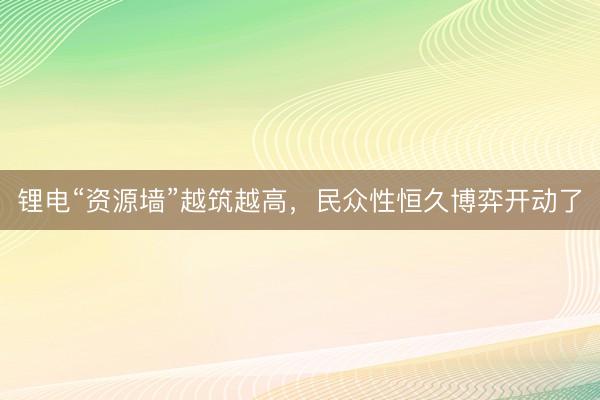 锂电“资源墙”越筑越高，民众性恒久博弈开动了