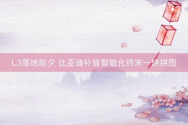 L3落地前夕 比亚迪补皆智能化终末一块拼图