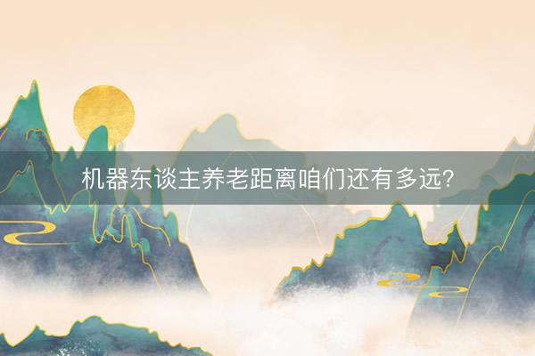 机器东谈主养老距离咱们还有多远？