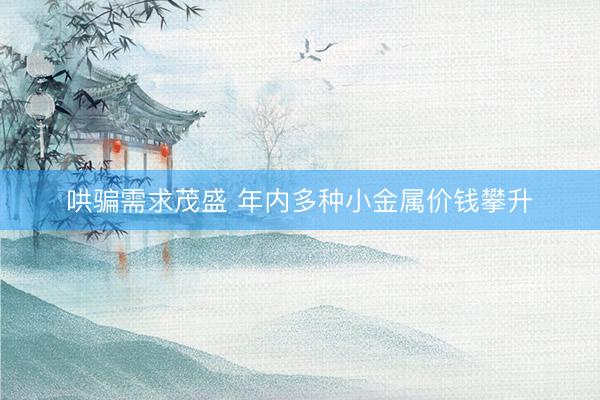 哄骗需求茂盛 年内多种小金属价钱攀升
