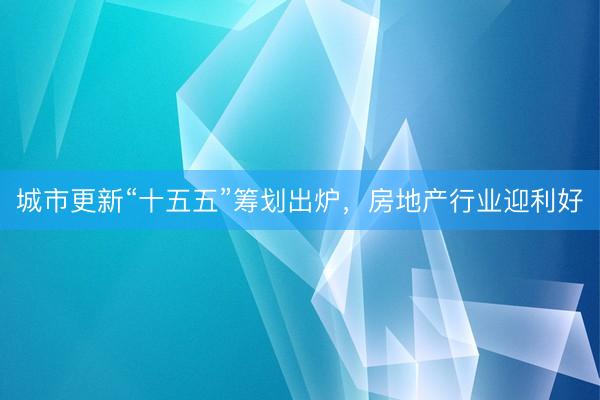 城市更新“十五五”筹划出炉，房地产行业迎利好