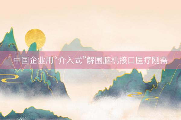 中国企业用“介入式”解围脑机接口医疗刚需