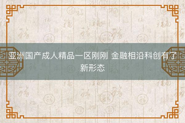 亚洲国产成人精品一区刚刚 金融相沿科创有了新形态