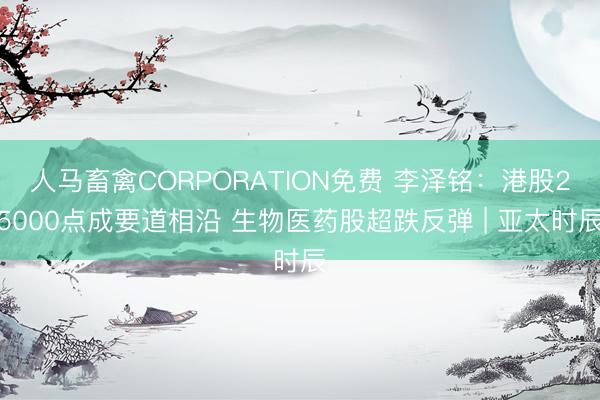 人马畜禽CORPORATION免费 李泽铭：港股25000点成要道相沿 生物医药股超跌反弹 | 亚太时辰