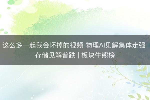 这么多一起我会坏掉的视频 物理AI见解集体走强 存储见解普跌 | 板块牛熊榜