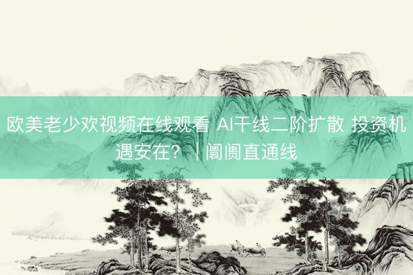 欧美老少欢视频在线观看 AI干线二阶扩散 投资机遇安在？ | 阛阓直通线