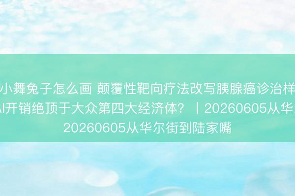 小舞兔子怎么画 颠覆性靶向疗法改写胰腺癌诊治样式 科技巨头AI开销绝顶于大众第四大经济体？丨20260605从华尔街到陆家嘴