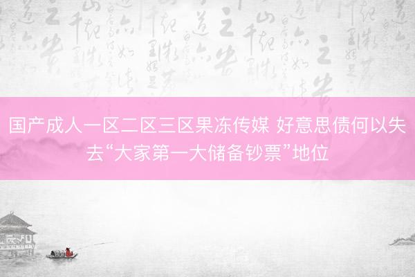 国产成人一区二区三区果冻传媒 好意思债何以失去“大家第一大储备钞票”地位