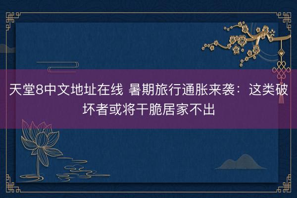 天堂8中文地址在线 暑期旅行通胀来袭：这类破坏者或将干脆居家不出