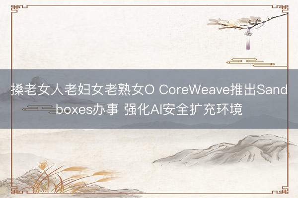 搡老女人老妇女老熟女O CoreWeave推出Sandboxes办事 强化AI安全扩充环境