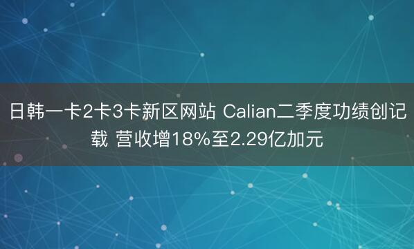 日韩一卡2卡3卡新区网站 Calian二季度功绩创记载 营收增18%至2.29亿加元