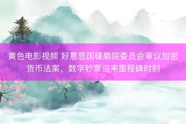 黄色电影视频 好意思国磋磨院委员会审议加密货币法案，数字钞票迎来里程碑时刻