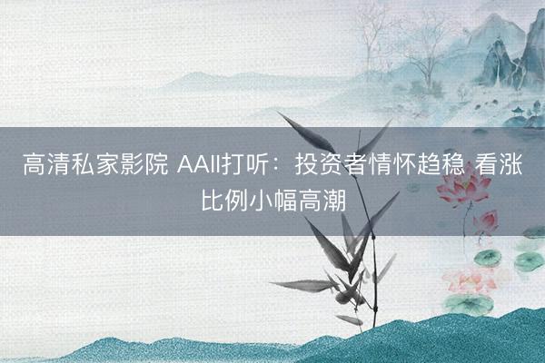 高清私家影院 AAII打听：投资者情怀趋稳 看涨比例小幅高潮