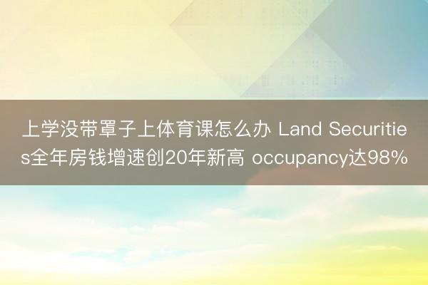 上学没带罩子上体育课怎么办 Land Securities全年房钱增速创20年新高 occupancy达98%