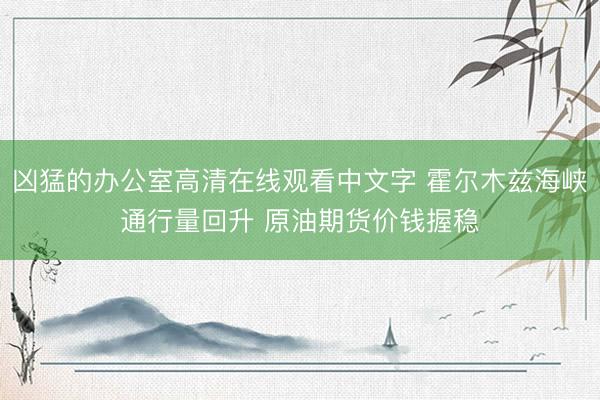凶猛的办公室高清在线观看中文字 霍尔木兹海峡通行量回升 原油期货价钱握稳