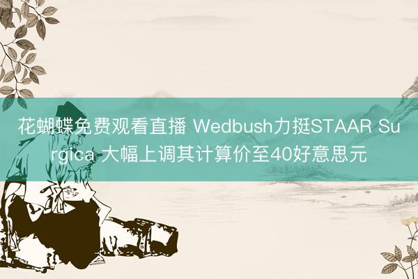 花蝴蝶免费观看直播 Wedbush力挺STAAR Surgica 大幅上调其计算价至40好意思元