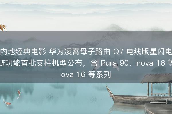 内地经典电影 华为凌霄母子路由 Q7 电线版星闪电竞专链功能首批支柱机型公布，含 Pura 90、nova 16 等系列