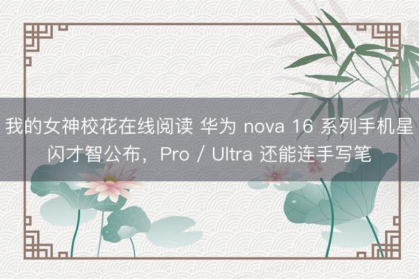 我的女神校花在线阅读 华为 nova 16 系列手机星闪才智公布，Pro / Ultra 还能连手写笔