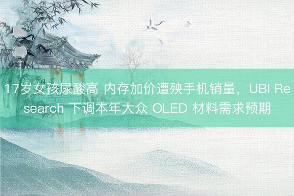 17岁女孩尿酸高 内存加价遭殃手机销量，UBI Research 下调本年大众 OLED 材料需求预期