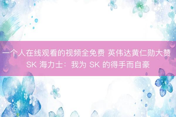 一个人在线观看的视频全免费 英伟达黄仁勋大赞 SK 海力士：我为 SK 的得手而自豪