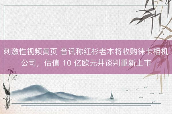 刺激性视频黄页 音讯称红杉老本将收购徕卡相机公司，估值 10 亿欧元并谈判重新上市