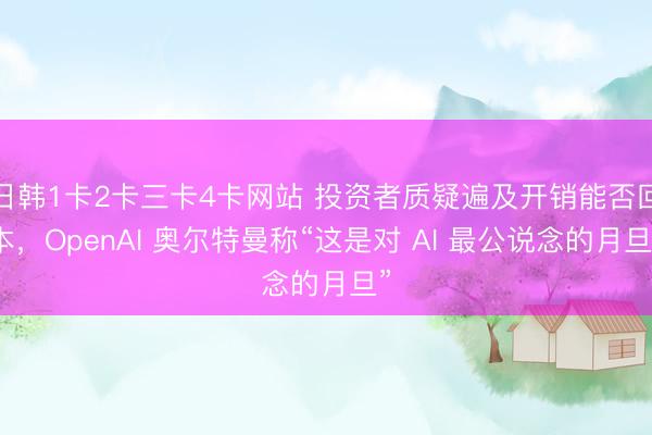 日韩1卡2卡三卡4卡网站 投资者质疑遍及开销能否回本，OpenAI 奥尔特曼称“这是对 AI 最公说念的月旦”