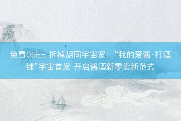 免费05EE 拆掉胡同宇宙宽！“我的爱酱·打酒铺”宇宙首发 开启酱酒新零卖新范式