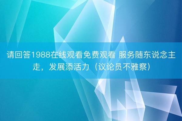 请回答1988在线观看免费观看 服务随东说念主走,发展添活力(议论员不雅察)