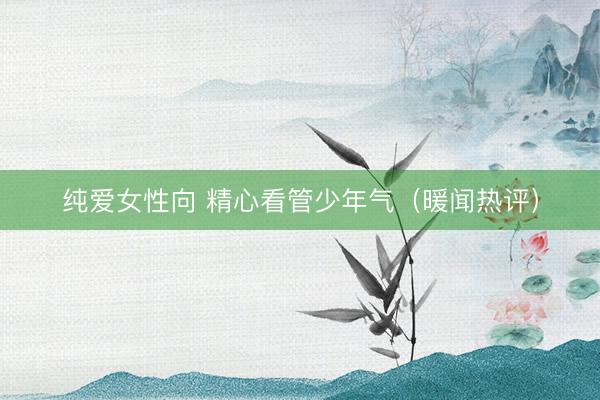 纯爱女性向 精心看管少年气（暖闻热评）